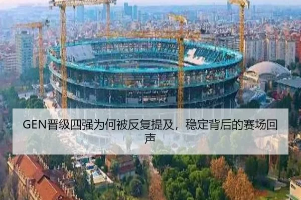 GEN晋级四强为何被反复提及，稳定背后的赛场回声