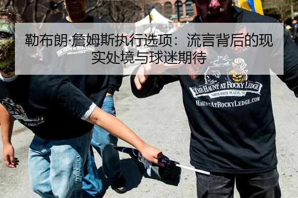 勒布朗·詹姆斯执行选项：流言背后的现实处境与球迷期待